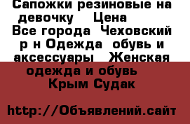 Сапожки резиновые на девочку. › Цена ­ 400 - Все города, Чеховский р-н Одежда, обувь и аксессуары » Женская одежда и обувь   . Крым,Судак